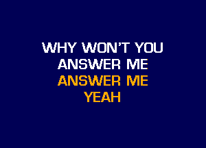 WHY WON'T YOU
ANSWER ME

ANSWER ME
YEAH