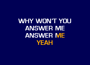 WHY WON'T YOU
ANSWER ME

ANSWER ME
YEAH