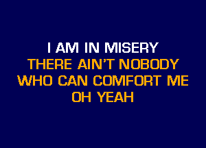 I AM IN MISERY
THERE AIN'T NOBODY
WHO CAN COMFORT ME
OH YEAH