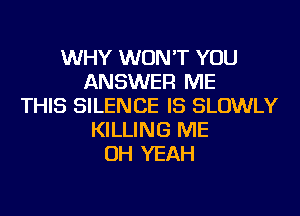 WHY WON'T YOU
ANSWER ME
THIS SILENCE IS SLOWLY
KILLING ME
OH YEAH