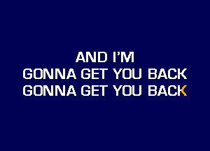 AND I'M
GONNA GET YOU BACK

GONNA GET YOU BACK