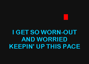 IGET SO WORN-OUT
AND WORRIED
KEEPIN' UP THIS PACE