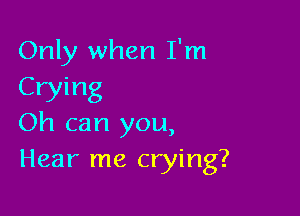 Only when I'm
Crying

Oh can you,
Hear me crying?