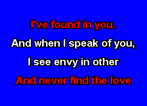 And when I speak of you,

I see envy in other