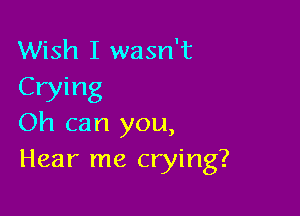 Wish I wasn't

Crying
Oh can you,

Hear me crying?