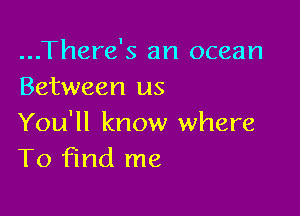 ...There's an ocean
Between us

You'll know where
To find me