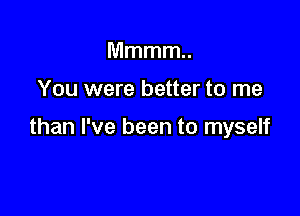 Mmmm

You were better to me

than I've been to myself