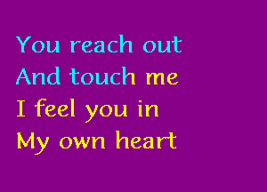 You reach out
And touch me

I feel you in
My own heart