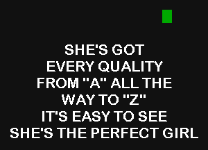 SHE'S GOT
EVERY QUALITY
FROM A ALL THE
WAY TO Z
IT'S EASY TO SEE
SHE'S THE PERFECT GIRL
