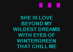 SHE IS LOVE
BEYOND MY
WILDEST DREAMS
WITH EYES OF

WINTERGREEN
THAT CHILL ME I