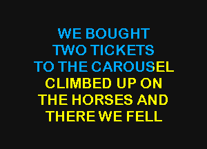 WE BOUGHT
TWO TICKETS
TO THE CAROUSEL
CLIMBED UP ON
THE HORSES AND

THEREWE FELL l