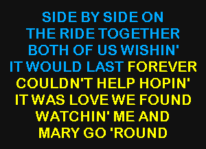 SIDE BY SIDE ON
THE RIDETOGETHER
BOTH OF US WISHIN'

IT WOULD LAST FOREVER
COULDN'T HELP HOPIN'
IT WAS LOVEWE FOUND

WATCHIN' ME AND
MARY G0 'ROUND