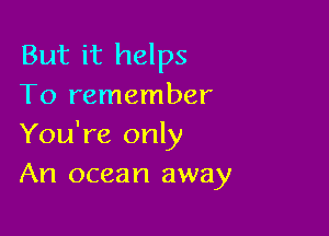But it helps
To remember

You're only
An ocean away