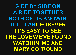 SIDE BY SIDE ON

A RIDETOGETHER
BOTH OF US KNOWIN'
IT'LL LAST FOREVER

IT'S EASY TO SEE

THE LOVEWE'VE FOUND
WATCHIN' ME AND
MARY G0 'ROUND