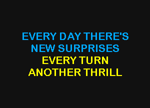 EVERY DAY TH ERE'S
NEW SURPRISES
EVERY TURN
ANOTHER THRILL