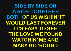 SIDE BY SIDE ON

A RIDETOGETHER
BOTH OF US WISHIN' IT
WOULD LAST FOREVER

IT'S EASY TO SEE
THE LOVEWE FOUND

WATCHIN' ME AND

MARY G0 'ROUND