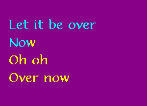 Let it be over
Now

Oh oh
Over now