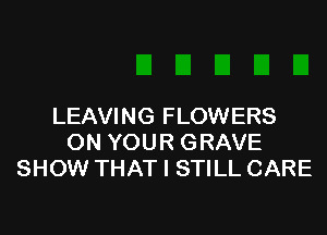 LEAVING FLOWERS

ON YOUR GRAVE
SHOW THAT I STILL CARE