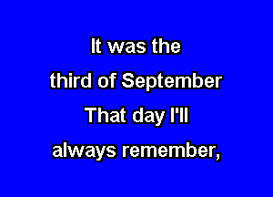 It was the
third of September
That day I'll

always remember,
