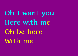 Oh I want you
Here with me

Oh be here
With me