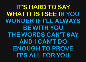 IT'S HARD TO SAY
WHAT IT IS I SEE IN YOU
WONDER IF I'LL ALWAYS

BEWITH YOU
THEWORDS CAN'T SAY
AND I CAN'T D0
ENOUGH TO PROVE
IT'S ALL FOR YOU