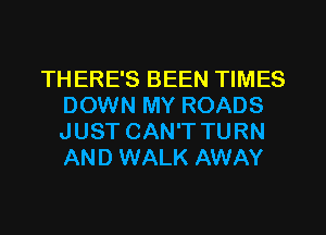 TH ERE'S BEEN TIMES
DOWN MY ROADS
JUST CAN'T TURN
AND WALK AWAY