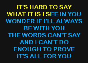 IT'S HARD TO SAY
WHAT IT IS I SEE IN YOU
WONDER IF I'LL ALWAYS

BEWITH YOU
THEWORDS CAN'T SAY
AND I CAN'T D0
ENOUGH TO PROVE
IT'S ALL FOR YOU