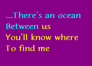 ...There's an ocean
Between us

You'll know where
To find me