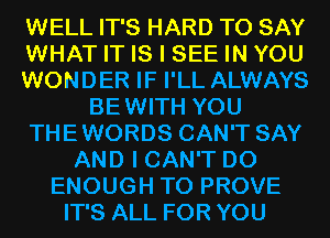 WELL IT'S HARD TO SAY
WHAT IT IS I SEE IN YOU
WONDER IF I'LL ALWAYS
BEWITH YOU
THEWORDS CAN'T SAY
AND I CAN'T D0
ENOUGH TO PROVE
IT'S ALL FOR YOU