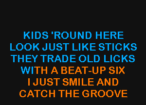 KIDS 'ROUND HERE
LOOK JUST LIKE STICKS
THEY TRADE OLD LICKS

WITH A BEAT-UP SIX

IJUST SMILE AND
CATCH THE GROOVE