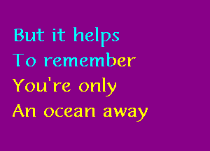 But it helps
To remember

You're only
An ocean away