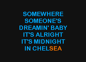 SOMEWHERE
SOMEONE'S
DREAMIN' BABY

IT'S ALRIGHT
IT'S MIDNIGHT
IN CHELSEA