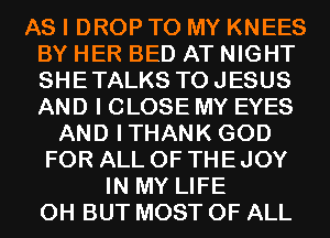 AS I DROP TO MY KNEES
BY HER BED AT NIGHT
SHETALKS TOJESUS
AND I CLOSE MY EYES

AND ITHANK GOD
FOR ALL OF THE JOY
IN MY LIFE
0H BUT MOST OF ALL