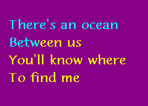 There's an ocean
Between us

You'll know where
To find me