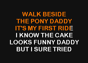 WALK BESIDE
THE PONY DADDY
IT'S MY FIRST RIDE
IKNOW THECAKE

LOOKS FUNNY DADDY
BUT I SURETRIED