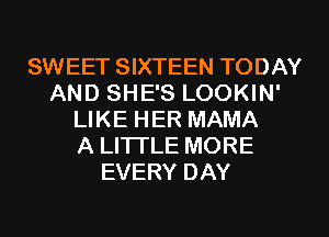 SWEET SIXTEEN TODAY
AND SHE'S LOOKIN'
LIKE HER MAMA
A LITTLE MORE
EVERY DAY