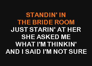 STANDIN' IN
THE BRIDE ROOM
JUST STARIN' AT HER
SHEASKED ME
WHAT I'M THINKIN'
AND I SAID I'M NOT SURE