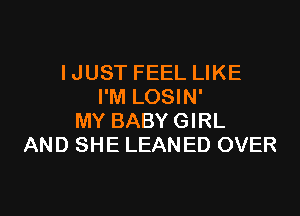 IJUST FEEL LIKE
I'M LOSIN'

MY BABY GIRL
AND SHE LEANED OVER