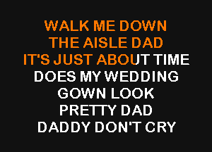WALK ME DOWN
THEAISLE DAD
IT'S JUST ABOUT TIME
DOES MYWEDDING
GOWN LOOK
PRETTY DAD
DADDY DON'TCRY