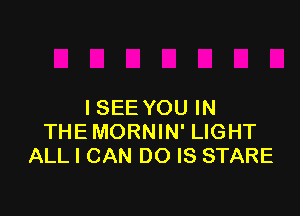 I SEE YOU IN

THE MORNIN' LIGHT
ALL I CAN DO IS STARE