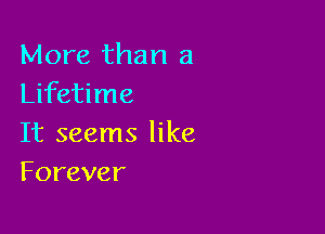 More than a
Lifetime

It seems like
Forever