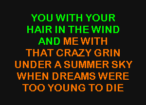 YOU WITH YOUR
HAIR IN THEWIND
AND MEWITH
THATCRAZYGRIN
UNDER A SUMMER SKY
WHEN DREAMS WERE
T00 YOUNG TO DIE