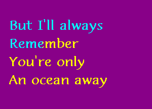 But I'll always
Remember

You're only
An ocean away