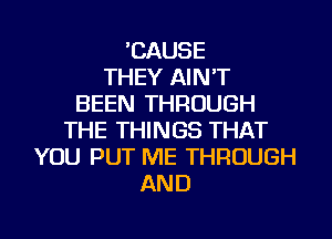 'CAUSE
THEY AIN'T
BEEN THROUGH
THE THINGS THAT
YOU PUT ME THROUGH
AND