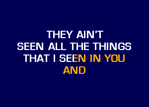 THEY AIN'T
SEEN ALL THE THINGS

THAT I SEEN IN YOU
AND