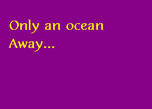 Only an ocean
Away...