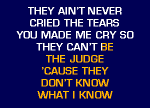 THEY AIN'T NEVER
CRIED THE TEARS
YOU MADE ME CRY SO
THEY CAN'T BE
THE JUDGE
'CAUSE THEY
DON'T KNOW
WHAT I KNOW
