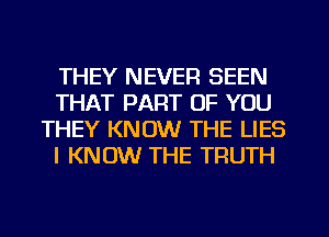 THEY NEVER SEEN
THAT PART OF YOU
THEY KNOW THE LIES
I KNOW THE TRUTH