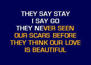 THEY SAY STAY
I SAY GO
THEY NEVER SEEN
OUR SEARS BEFORE
THEY THINK OUR LOVE
IS BEAUTIFUL