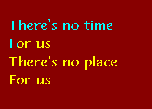 There's no time
For us

There's no place
For us